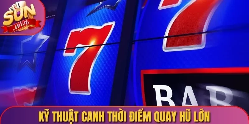 Kỹ thuật canh thời điểm quay hũ lớn